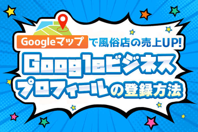 Googleマップで風俗店の売上アップ！Googleビジネスプロフィールの登録方法も解説